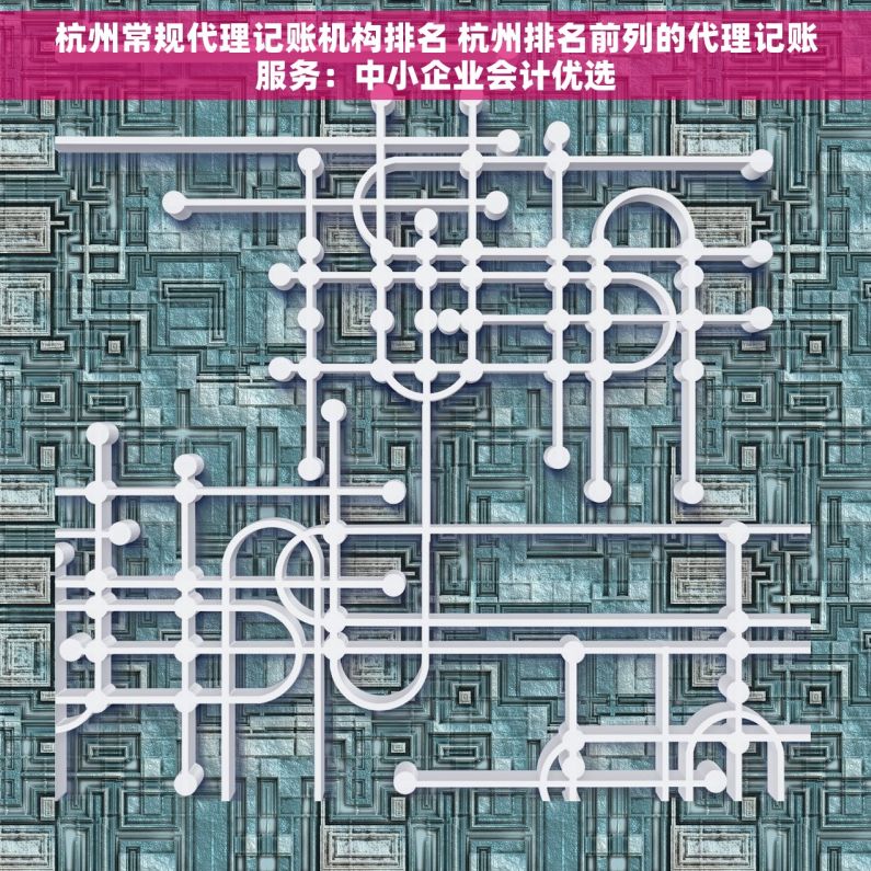 杭州常规代理记账机构排名 杭州排名前列的代理记账服务：中小企业会计优选