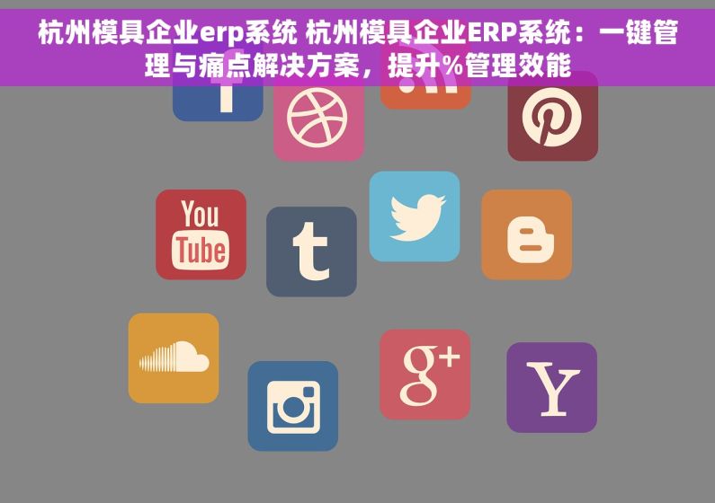 杭州模具企业erp系统 杭州模具企业ERP系统：一键管理与痛点解决方案，提升%管理效能