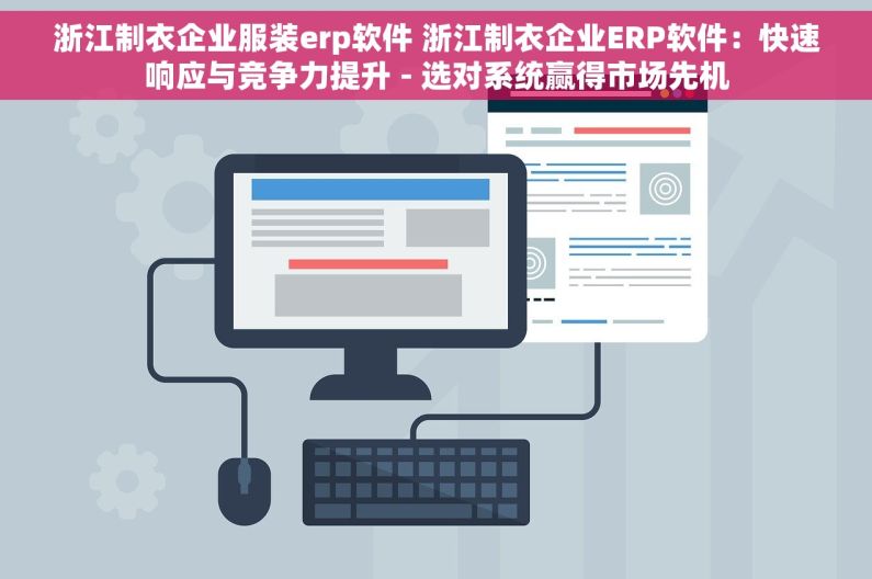 浙江制衣企业服装erp软件 浙江制衣企业ERP软件：快速响应与竞争力提升 - 选对系统赢得市场先机