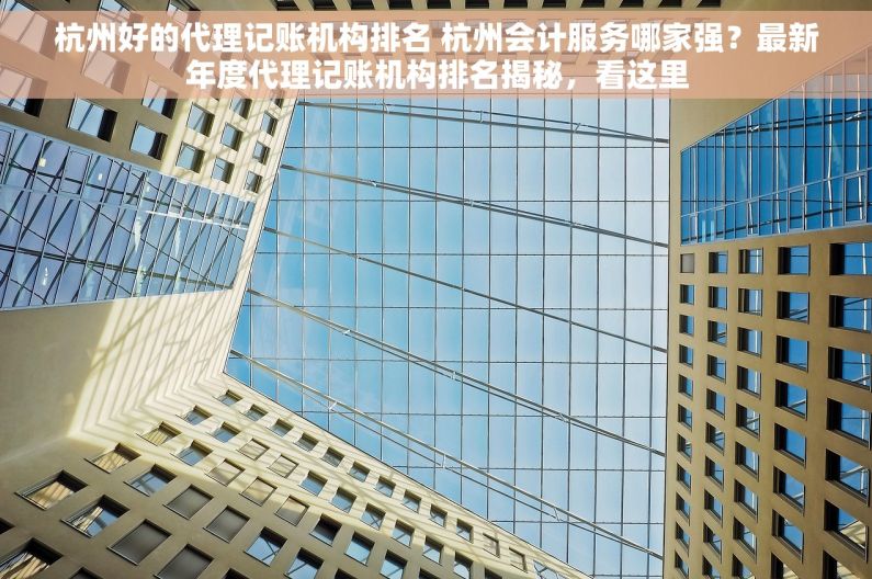 杭州好的代理记账机构排名 杭州会计服务哪家强？最新年度代理记账机构排名揭秘，看这里
