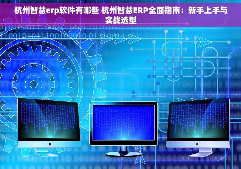 杭州智慧erp软件有哪些 杭州智慧ERP全面指南：新手上手与实战选型