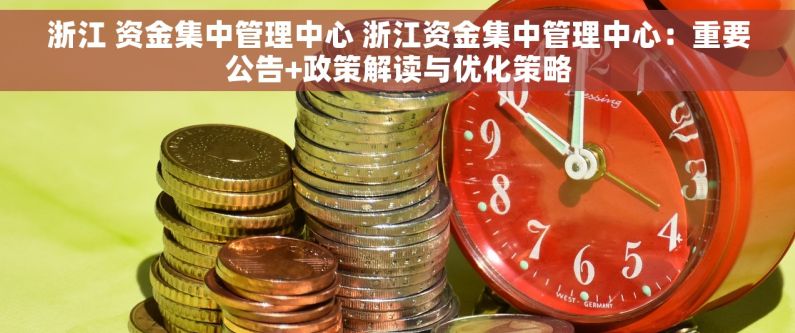 浙江 资金集中管理中心 浙江资金集中管理中心：重要公告+政策解读与优化策略