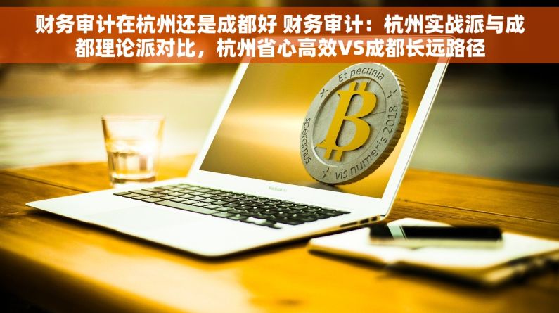 财务审计在杭州还是成都好 财务审计：杭州实战派与成都理论派对比，杭州省心高效VS成都长远路径