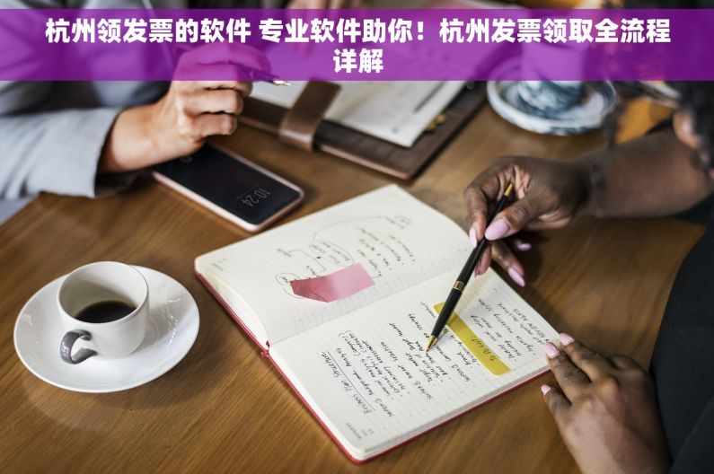 杭州领发票的软件 专业软件助你！杭州发票领取全流程详解