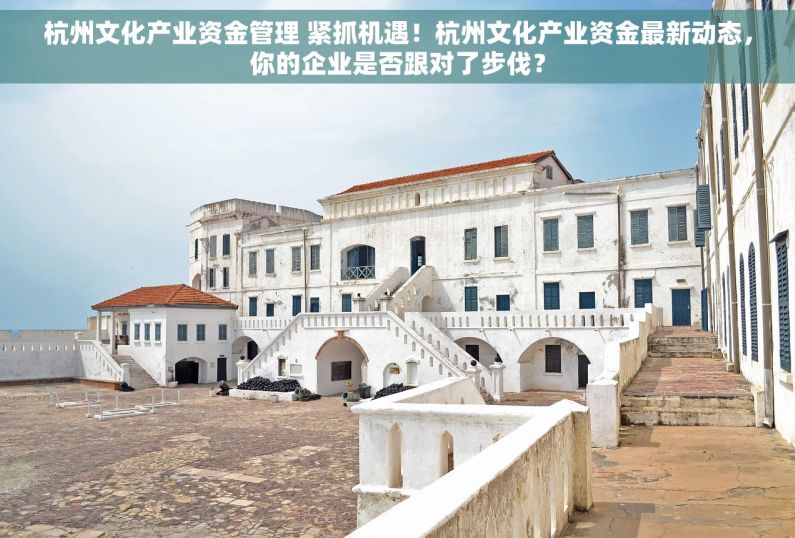 杭州文化产业资金管理 紧抓机遇！杭州文化产业资金最新动态，你的企业是否跟对了步伐？