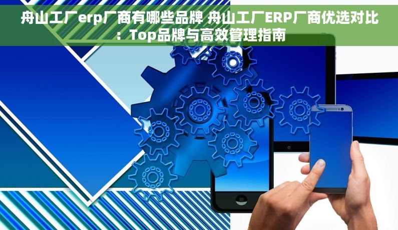 舟山工厂erp厂商有哪些品牌 舟山工厂ERP厂商优选对比：Top品牌与高效管理指南