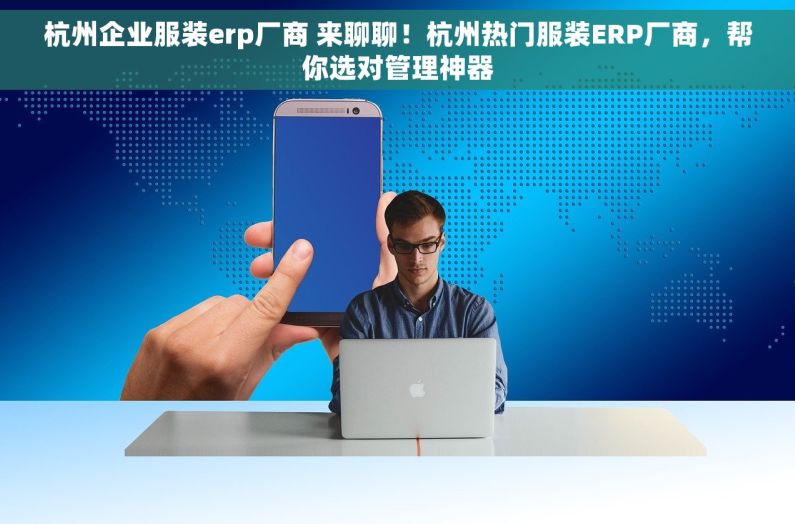 杭州企业服装erp厂商 来聊聊！杭州热门服装ERP厂商，帮你选对管理神器