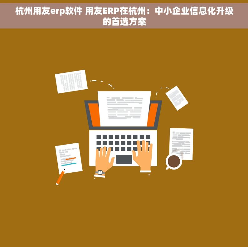 杭州用友erp软件 用友ERP在杭州：中小企业信息化升级的首选方案