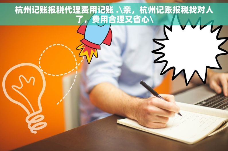 杭州记账报税代理费用记账 .\亲，杭州记账报税找对人了，费用合理又省心\