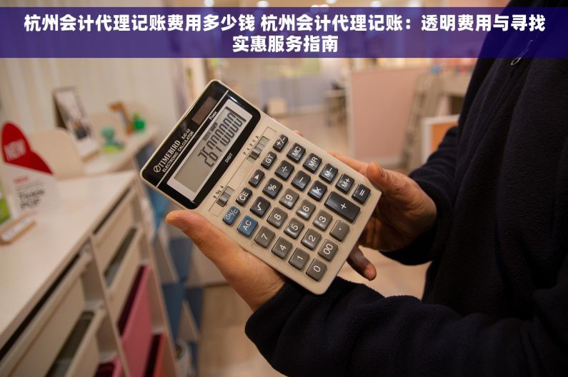 杭州会计代理记账费用多少钱 杭州会计代理记账：透明费用与寻找实惠服务指南