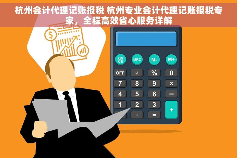杭州会计代理记账报税 杭州专业会计代理记账报税专家，全程高效省心服务详解