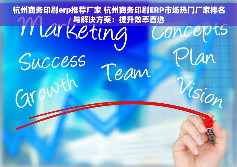 杭州商务印刷erp推荐厂家 杭州商务印刷ERP市场热门厂家排名与解决方案：提升效率首选