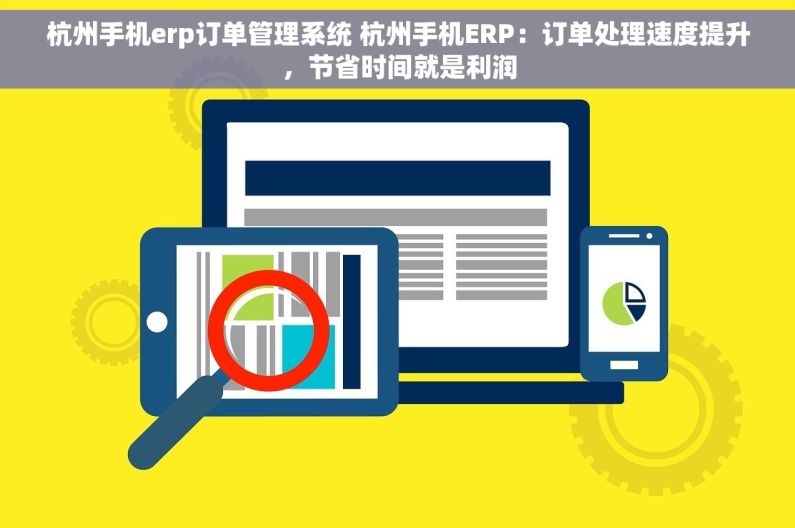 杭州手机erp订单管理系统 杭州手机ERP：订单处理速度提升，节省时间就是利润