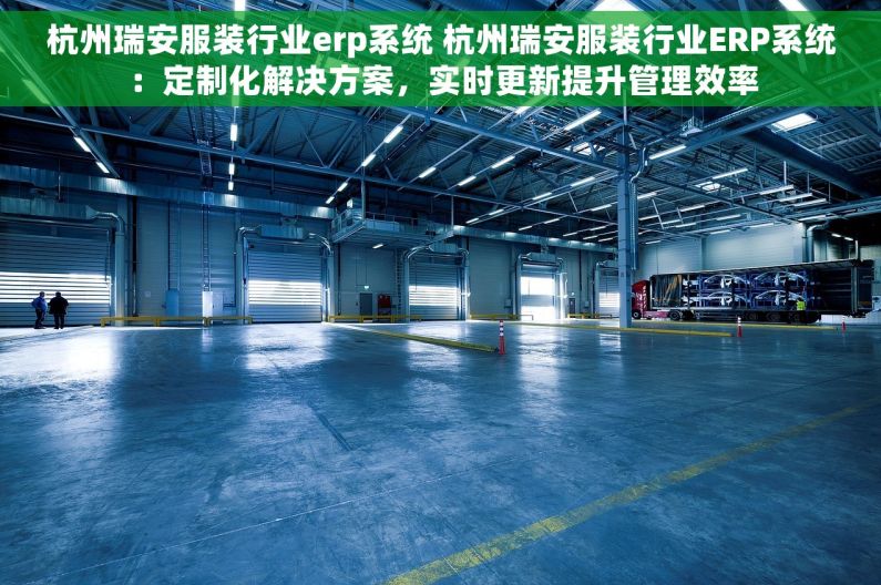 杭州瑞安服装行业erp系统 杭州瑞安服装行业ERP系统：定制化解决方案，实时更新提升管理效率