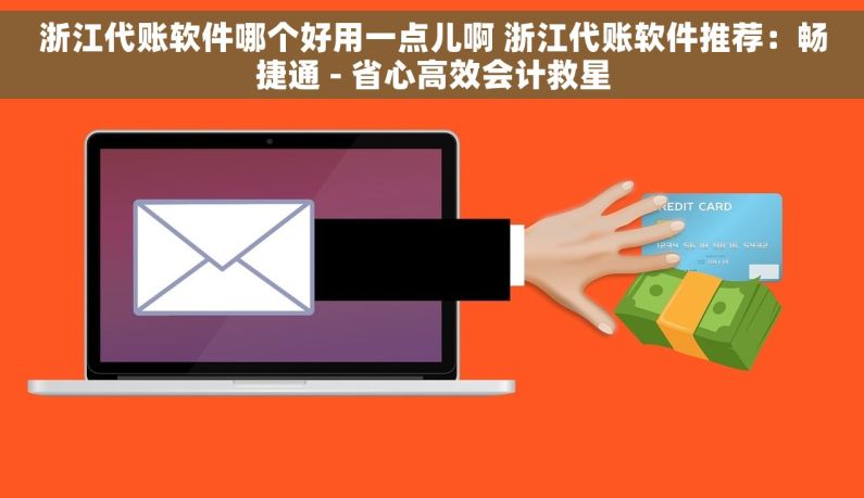 浙江代账软件哪个好用一点儿啊 浙江代账软件推荐：畅捷通 - 省心高效会计救星