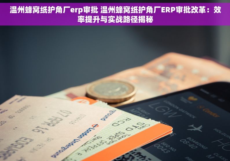 温州蜂窝纸护角厂erp审批 温州蜂窝纸护角厂ERP审批改革：效率提升与实战路径揭秘