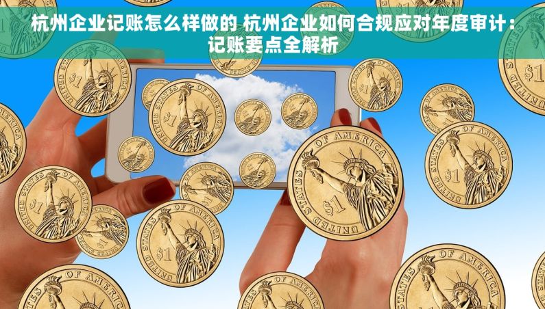 杭州企业记账怎么样做的 杭州企业如何合规应对年度审计：记账要点全解析
