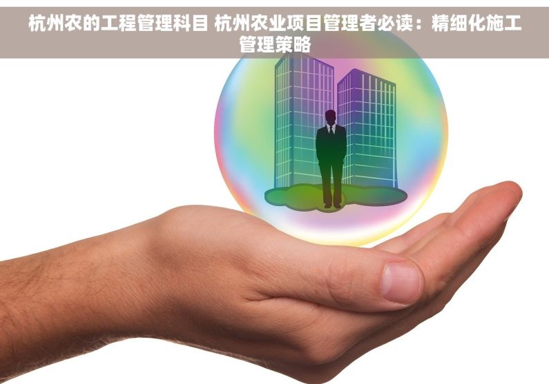 杭州农的工程管理科目 杭州农业项目管理者必读：精细化施工管理策略