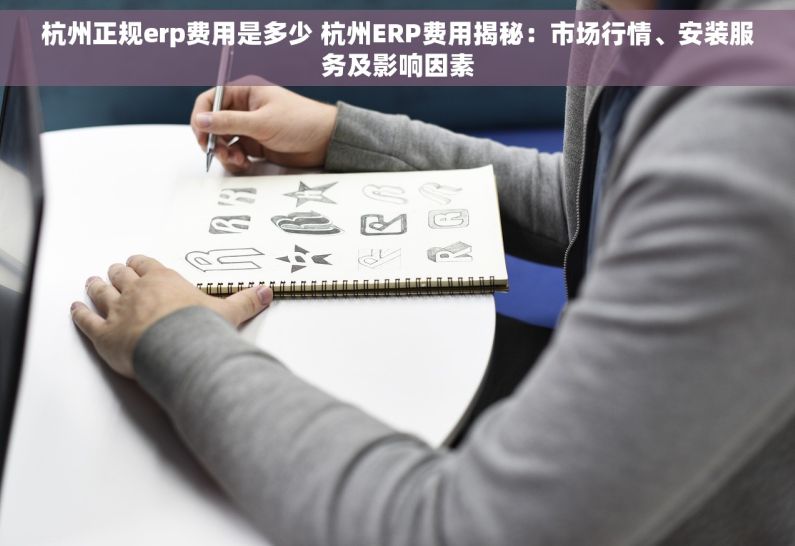 杭州正规erp费用是多少 杭州ERP费用揭秘：市场行情、安装服务及影响因素