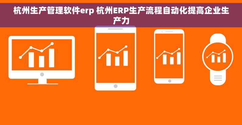 杭州生产管理软件erp 杭州ERP生产流程自动化提高企业生产力