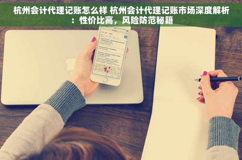杭州会计代理记账怎么样 杭州会计代理记账市场深度解析：性价比高，风险防范秘籍