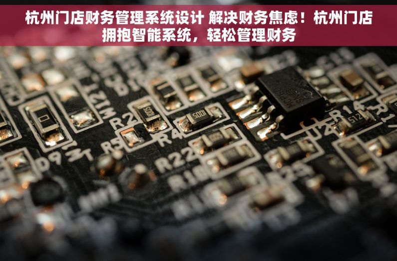 杭州门店财务管理系统设计 解决财务焦虑！杭州门店拥抱智能系统，轻松管理财务