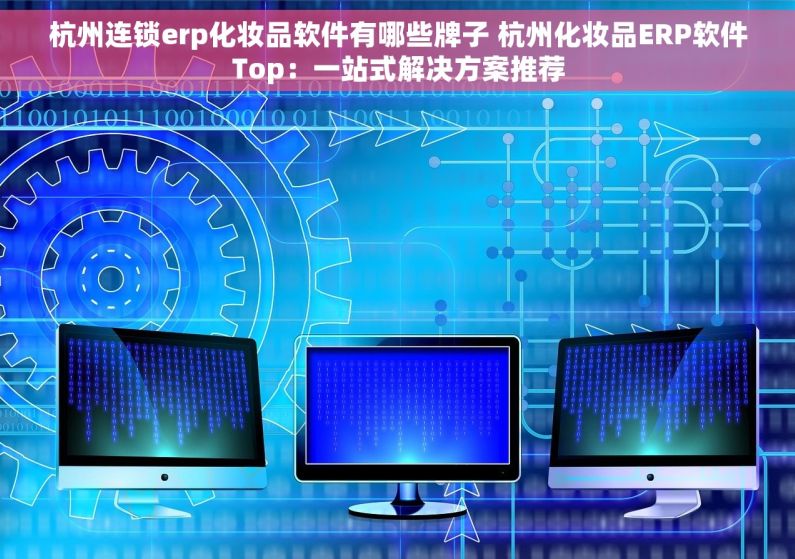 杭州连锁erp化妆品软件有哪些牌子 杭州化妆品ERP软件Top：一站式解决方案推荐