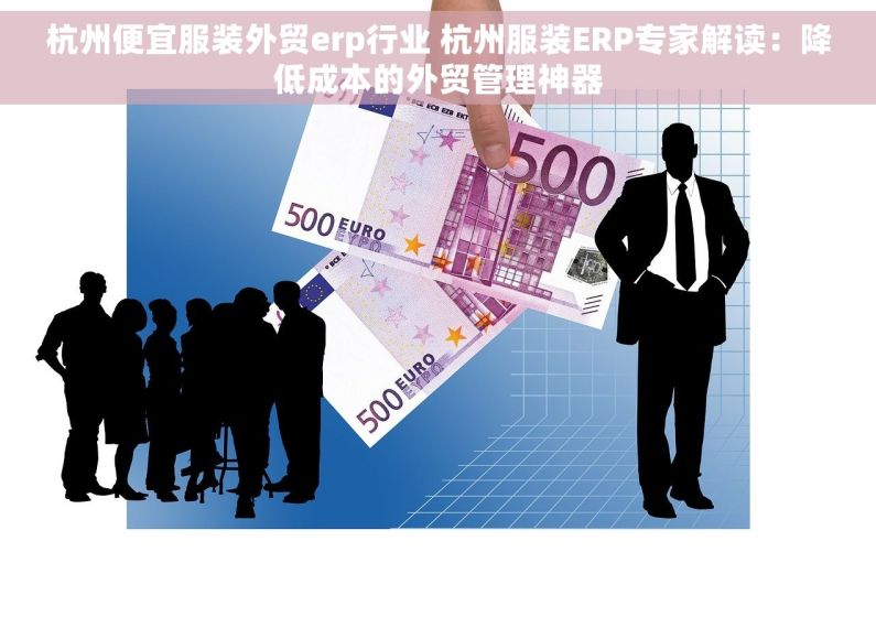 杭州便宜服装外贸erp行业 杭州服装ERP专家解读：降低成本的外贸管理神器