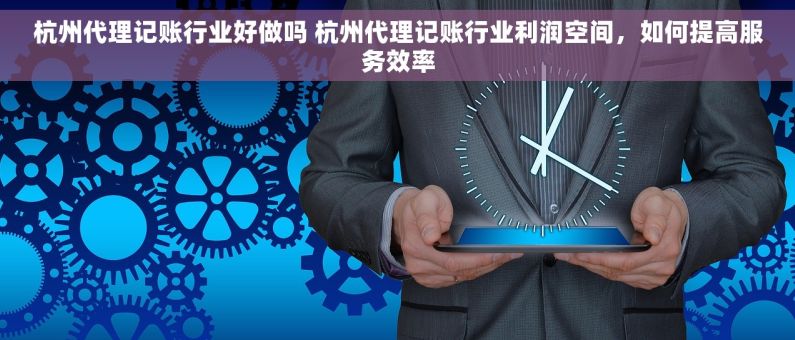 杭州代理记账行业好做吗 杭州代理记账行业利润空间，如何提高服务效率