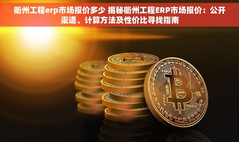 衢州工程erp市场报价多少 揭秘衢州工程ERP市场报价：公开渠道、计算方法及性价比寻找指南