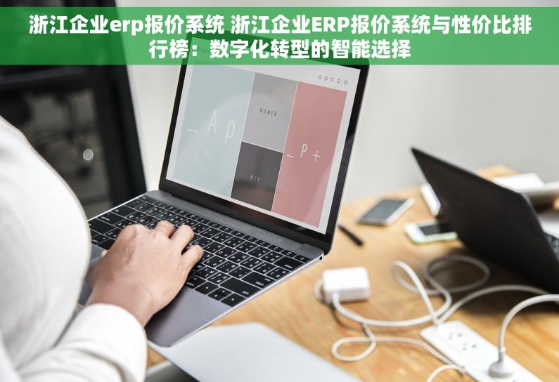 浙江企业erp报价系统 浙江企业ERP报价系统与性价比排行榜：数字化转型的智能选择