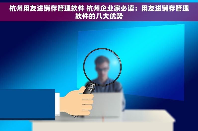 杭州用友进销存管理软件 杭州企业家必读：用友进销存管理软件的八大优势