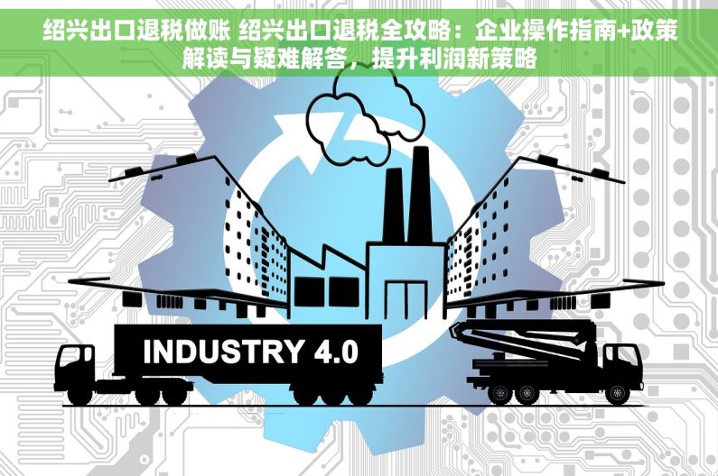 绍兴出口退税做账 绍兴出口退税全攻略：企业操作指南+政策解读与疑难解答，提升利润新策略