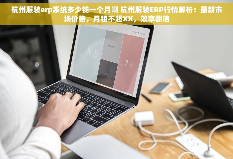 杭州服装erp系统多少钱一个月啊 杭州服装ERP行情解析：最新市场价格，月租不超XX，效率翻倍
