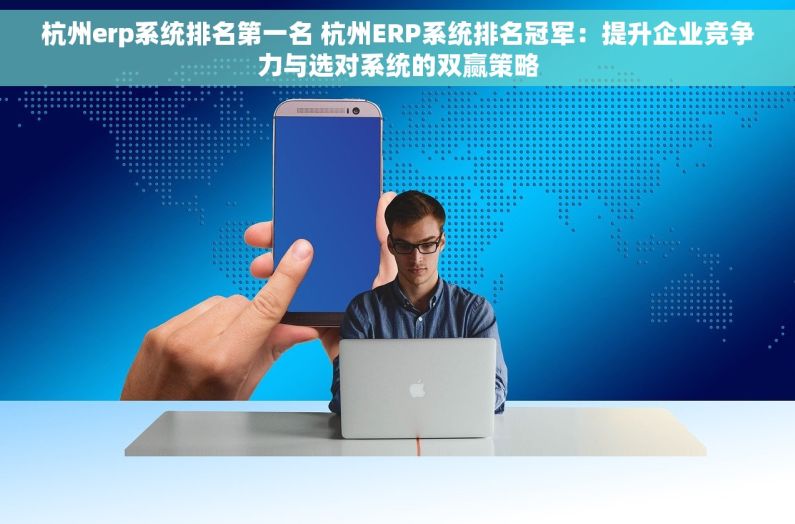 杭州erp系统排名第一名 杭州ERP系统排名冠军：提升企业竞争力与选对系统的双赢策略