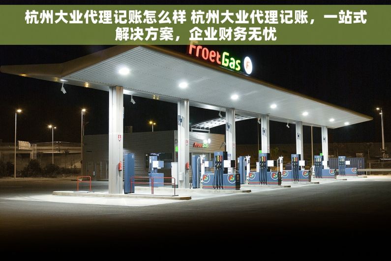 杭州大业代理记账怎么样 杭州大业代理记账，一站式解决方案，企业财务无忧