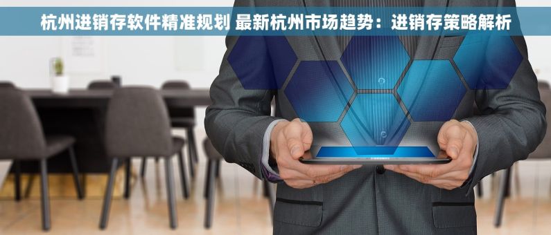杭州进销存软件精准规划 最新杭州市场趋势：进销存策略解析