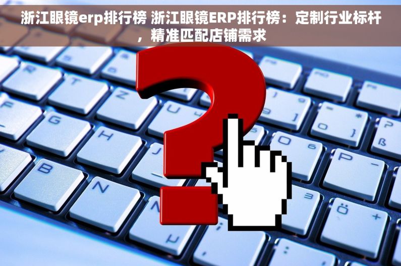 浙江眼镜erp排行榜 浙江眼镜ERP排行榜：定制行业标杆，精准匹配店铺需求