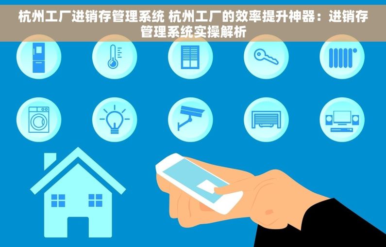 杭州工厂进销存管理系统 杭州工厂的效率提升神器：进销存管理系统实操解析