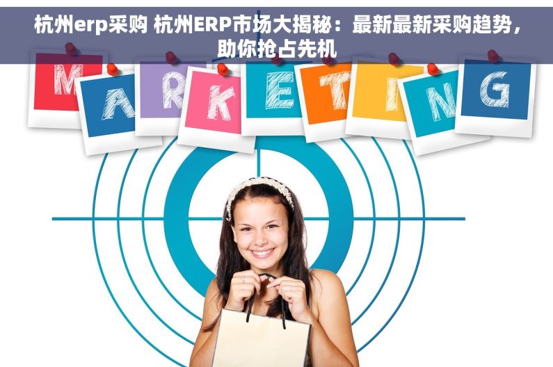 杭州erp采购 杭州ERP市场大揭秘：最新最新采购趋势，助你抢占先机