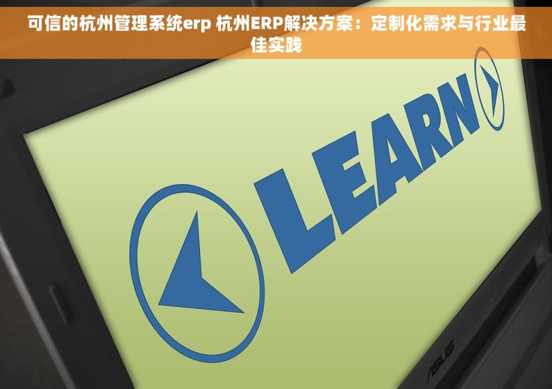 可信的杭州管理系统erp 杭州ERP解决方案：定制化需求与行业最佳实践