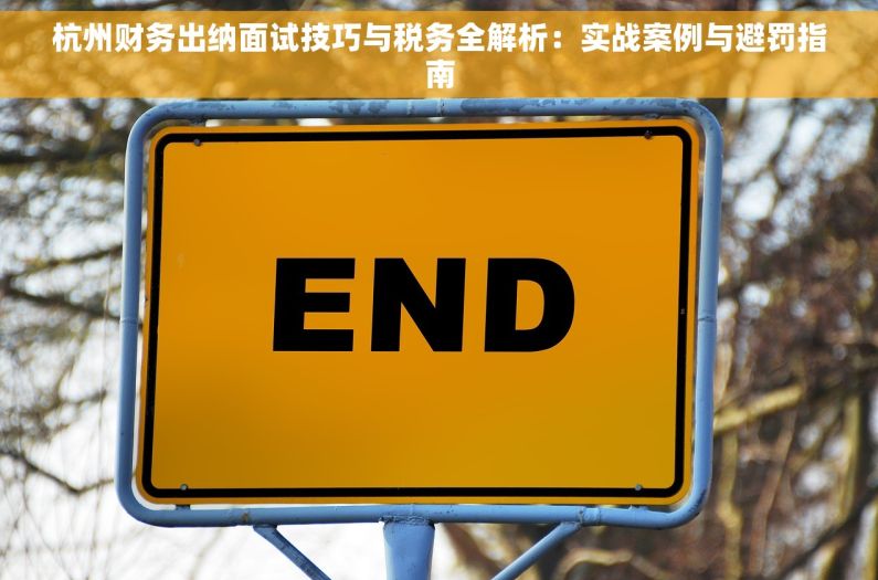 杭州财务出纳面试技巧与税务全解析：实战案例与避罚指南
