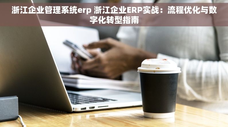 浙江企业管理系统erp 浙江企业ERP实战：流程优化与数字化转型指南