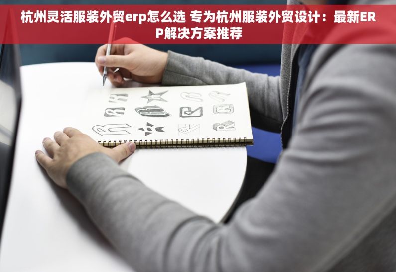 杭州灵活服装外贸erp怎么选 专为杭州服装外贸设计：最新ERP解决方案推荐