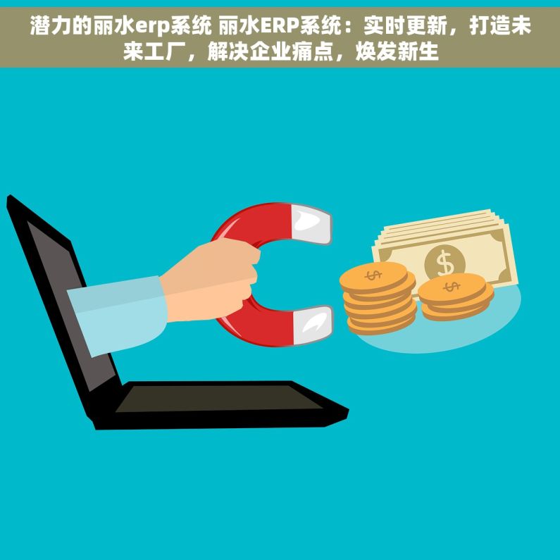 潜力的丽水erp系统 丽水ERP系统：实时更新，打造未来工厂，解决企业痛点，焕发新生