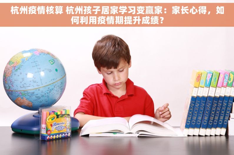 杭州疫情核算 杭州孩子居家学习变赢家：家长心得，如何利用疫情期提升成绩？