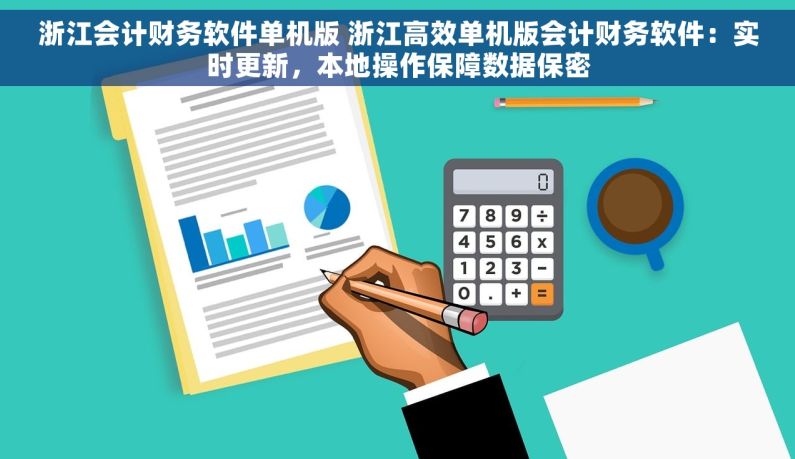 浙江会计财务软件单机版 浙江高效单机版会计财务软件：实时更新，本地操作保障数据保密