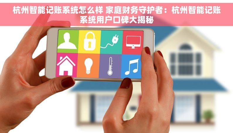 杭州智能记账系统怎么样 家庭财务守护者：杭州智能记账系统用户口碑大揭秘