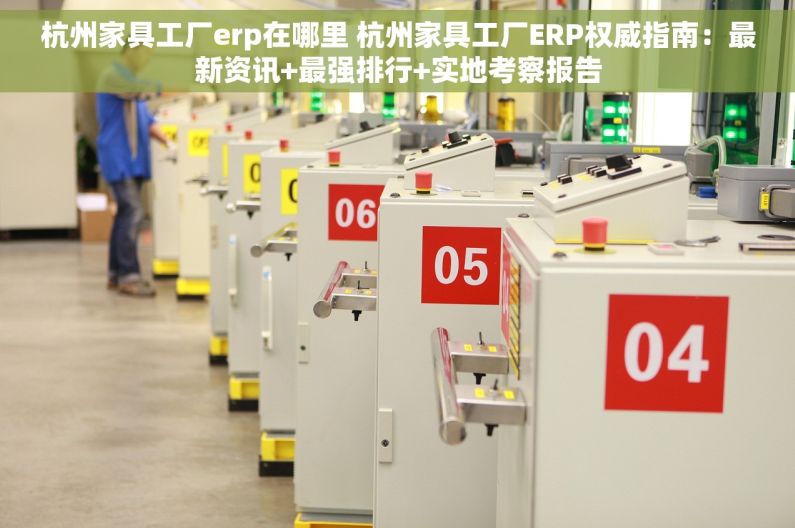 杭州家具工厂erp在哪里 杭州家具工厂ERP权威指南：最新资讯+最强排行+实地考察报告