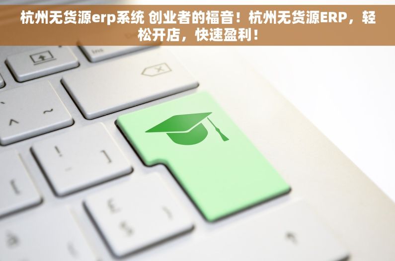 杭州无货源erp系统 创业者的福音！杭州无货源ERP，轻松开店，快速盈利！